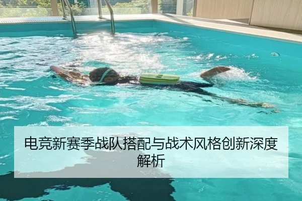 电竞新赛季战队搭配与战术风格创新深度解析
